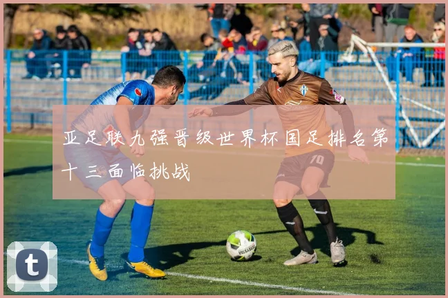 亚足联九强晋级世界杯国足排名第十三面临挑战
