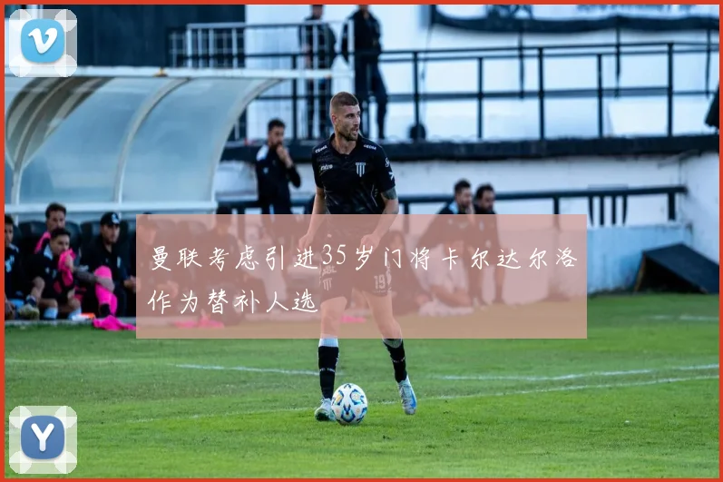 曼联考虑引进35岁门将卡尔达尔洛作为替补人选