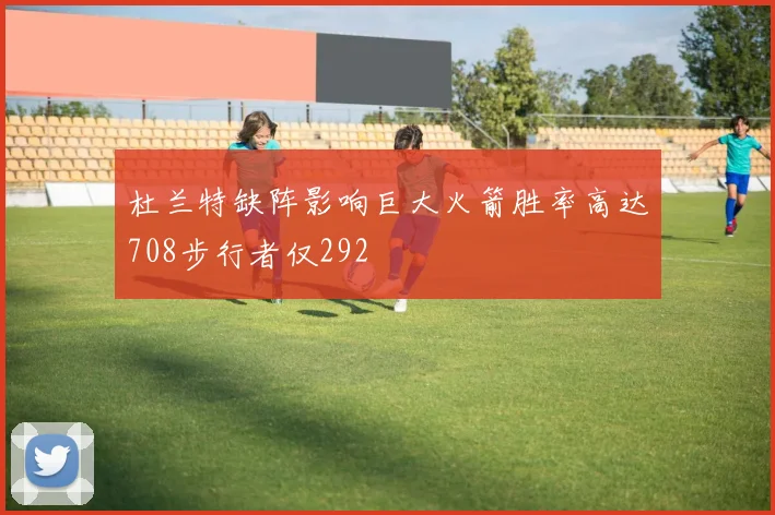 杜兰特缺阵影响巨大火箭胜率高达708步行者仅292