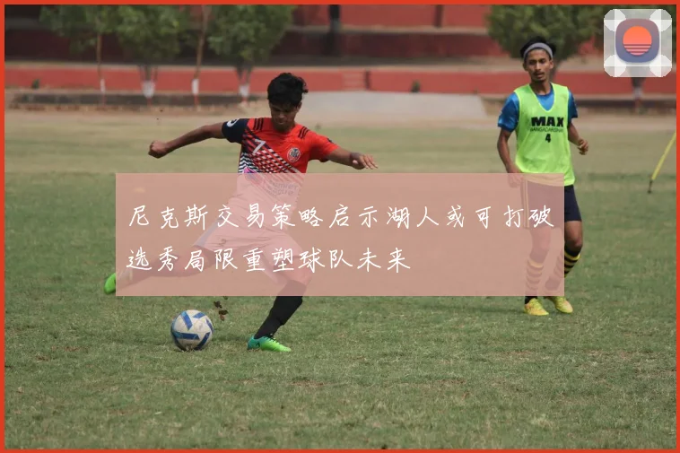 尼克斯交易策略启示湖人或可打破选秀局限重塑球队未来