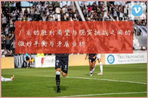广东的胜利渴望与现实挑战之间的微妙平衡与矛盾分析