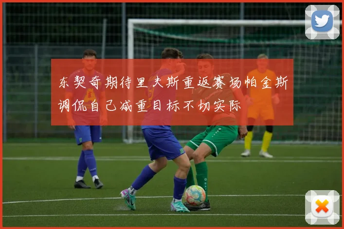 东契奇期待里夫斯重返赛场帕金斯调侃自己减重目标不切实际