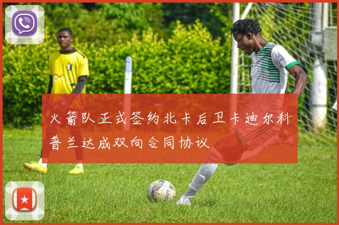 火箭队正式签约北卡后卫卡迪尔科普兰达成双向合同协议