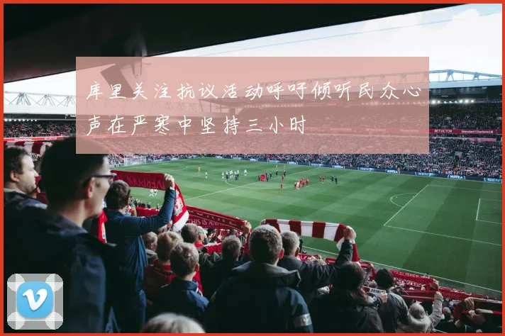 库里关注抗议活动呼吁倾听民众心声在严寒中坚持三小时