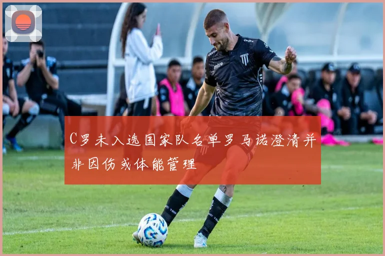 C罗未入选国家队名单罗马诺澄清并非因伤或体能管理