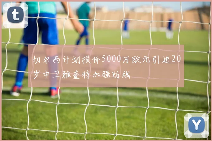 切尔西计划报价5000万欧元引进20岁中卫雅奎特加强防线