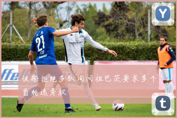 快船拒绝多队询问祖巴茨要求多个首轮选秀权