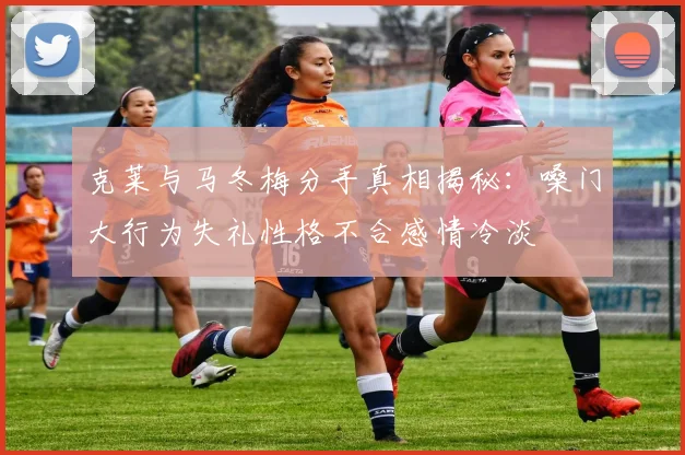 克莱与马冬梅分手真相揭秘：嗓门大行为失礼性格不合感情冷淡