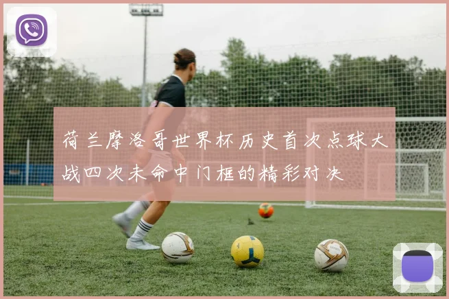 荷兰摩洛哥世界杯历史首次点球大战四次未命中门框的精彩对决