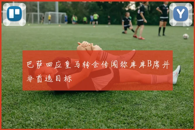 巴萨回应皇马转会传闻称库库B席并非首选目标