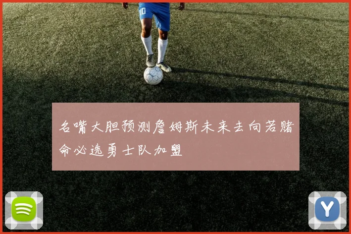 名嘴大胆预测詹姆斯未来去向若赌命必选勇士队加盟