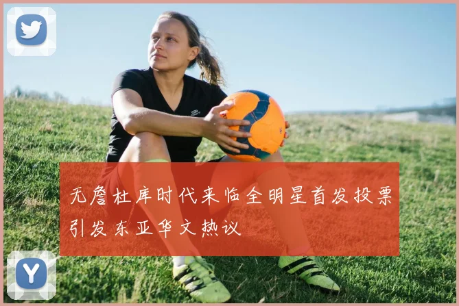 无詹杜库时代来临全明星首发投票引发东亚华文热议