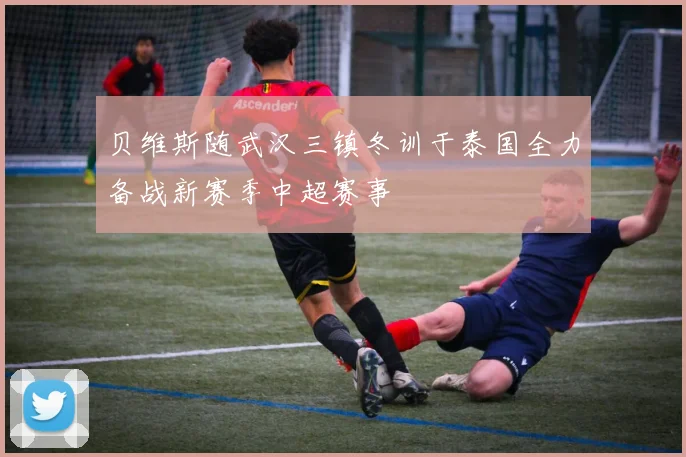 贝维斯随武汉三镇冬训于泰国全力备战新赛季中超赛事