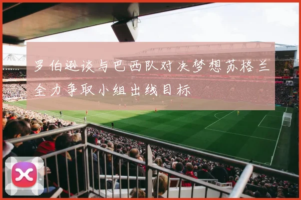 罗伯逊谈与巴西队对决梦想苏格兰全力争取小组出线目标