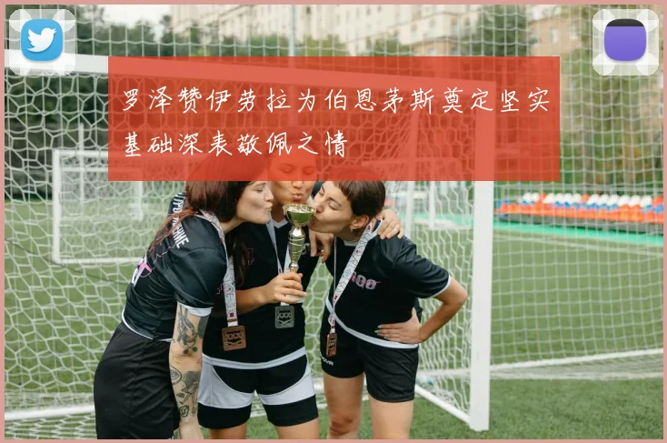 罗泽赞伊劳拉为伯恩茅斯奠定坚实基础深表敬佩之情